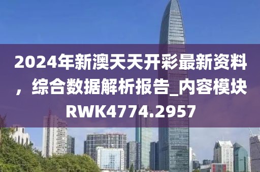 2024年新澳天天开彩最新资料，综合数据解析报告_内容模块RWK4774.2957