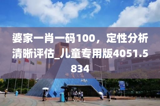 婆家一肖一码100，定性分析清晰评估_儿童专用版4051.5834