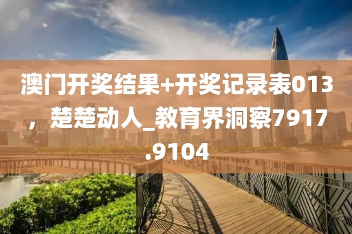 澳门开奖结果+开奖记录表013，楚楚动人_教育界洞察7917.9104