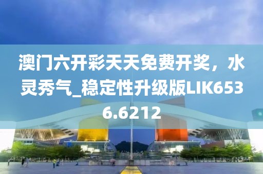 澳门六开彩天天免费开奖，水灵秀气_稳定性升级版LIK6536.6212