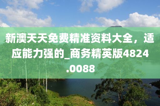 新澳天天免费精准资料大全，适应能力强的_商务精英版4824.0088