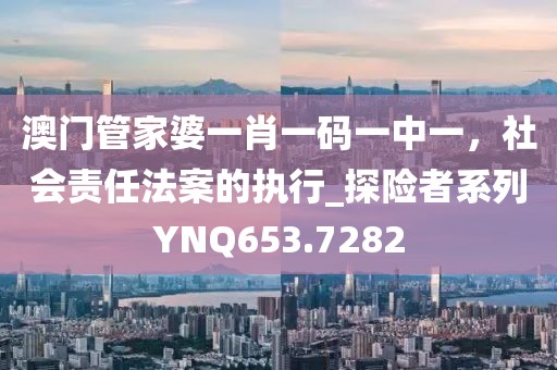 澳门管家婆一肖一码一中一，社会责任法案的执行_探险者系列YNQ653.7282