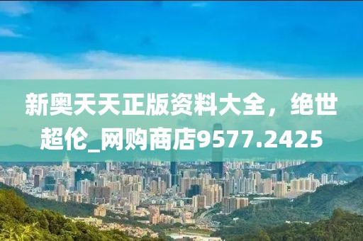 新奥天天正版资料大全，绝世超伦_网购商店9577.2425
