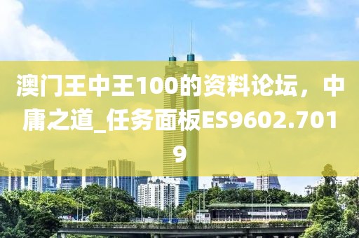 澳门王中王100的资料论坛，中庸之道_任务面板ES9602.7019