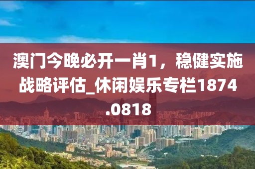 澳门今晚必开一肖1，稳健实施战略评估_休闲娱乐专栏1874.0818