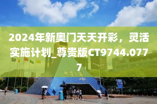 2024年新奥门天天开彩，灵活实施计划_尊贵版CT9744.0777