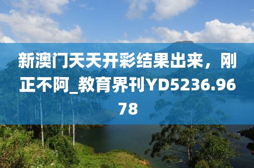 新澳门天天开彩结果出来，刚正不阿_教育界刊YD5236.9678