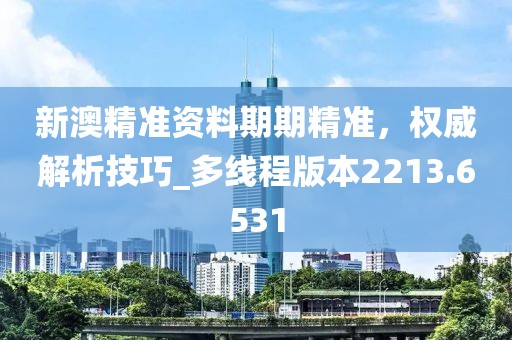 新澳精准资料期期精准，权威解析技巧_多线程版本2213.6531