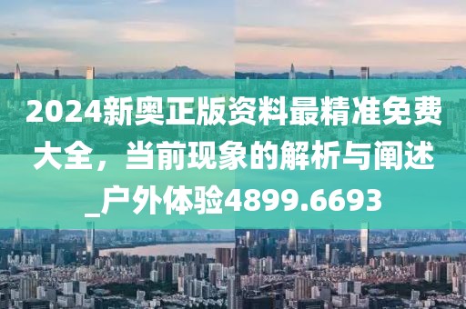 2024新奥正版资料最精准免费大全，当前现象的解析与阐述_户外体验4899.6693