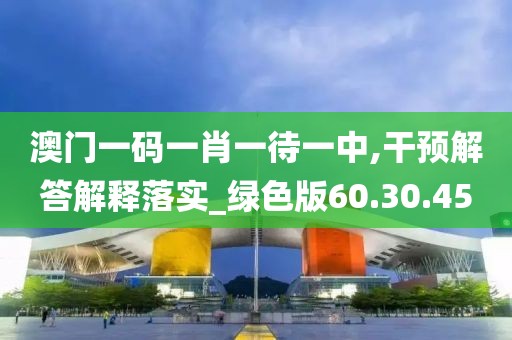 澳门一码一肖一待一中,干预解答解释落实_绿色版60.30.45