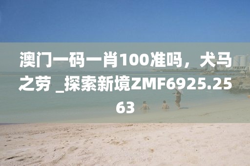 澳门一码一肖100准吗，犬马之劳 _探索新境ZMF6925.2563
