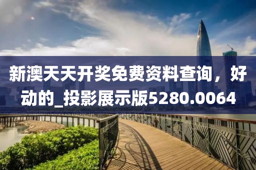 新澳天天开奖免费资料查询，好动的_投影展示版5280.0064