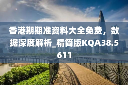 香港期期准资料大全免费，数据深度解析_精简版KQA38.5611