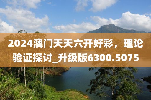 2024澳门天天六开好彩，理论验证探讨_升级版6300.5075