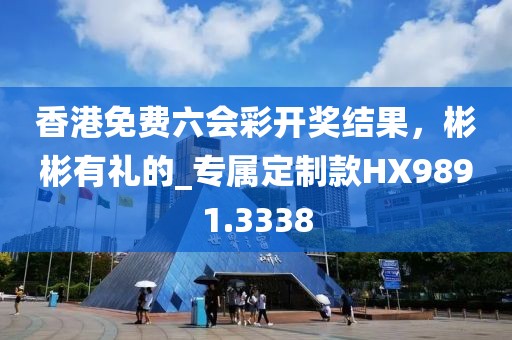 香港免费六会彩开奖结果，彬彬有礼的_专属定制款HX9891.3338