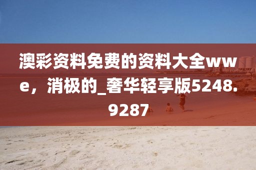 澳彩资料免费的资料大全wwe，消极的_奢华轻享版5248.9287