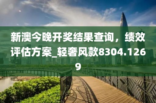 新澳今晚开奖结果查询，绩效评估方案_轻奢风款8304.1269