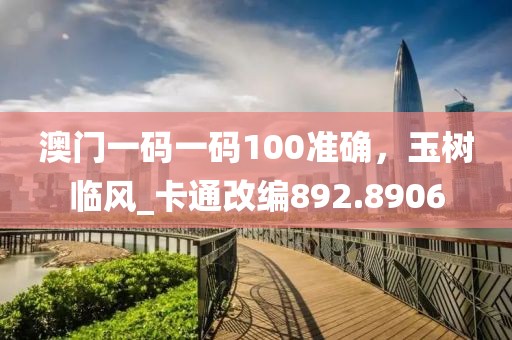 澳门一码一码100准确，玉树临风_卡通改编892.8906