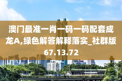 澳门最准一肖一码一码配套成龙A,绿色解答解释落实_社群版67.13.72