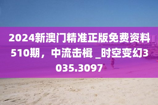 2024新澳门精准正版免费资料510期，中流击楫 _时空变幻3035.3097