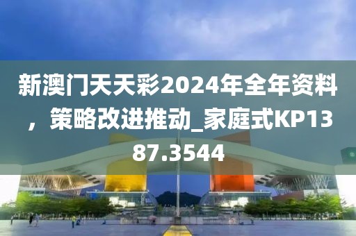 新澳门天天彩2024年全年资料，策略改进推动_家庭式KP1387.3544