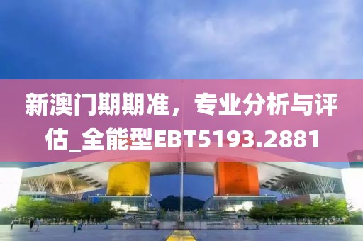 新澳门期期准，专业分析与评估_全能型EBT5193.2881