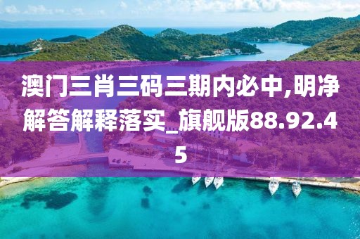 澳门三肖三码三期内必中,明净解答解释落实_旗舰版88.92.45