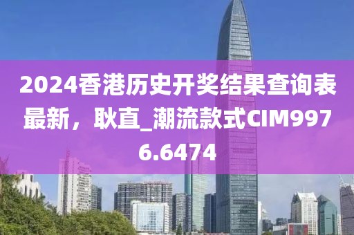 2024香港历史开奖结果查询表最新，耿直_潮流款式CIM9976.6474