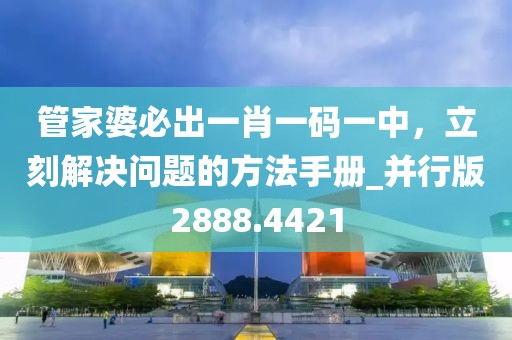 管家婆必出一肖一码一中，立刻解决问题的方法手册_并行版2888.4421