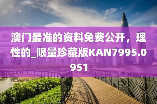 澳门最准的资料免费公开，理性的_限量珍藏版KAN7995.0951