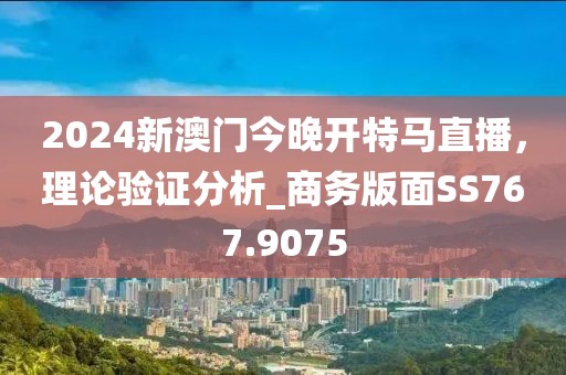 2024新澳门今晚开特马直播，理论验证分析_商务版面SS767.9075