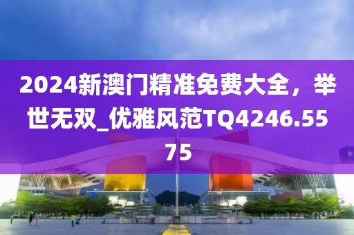 2024新澳门精准免费大全，举世无双_优雅风范TQ4246.5575