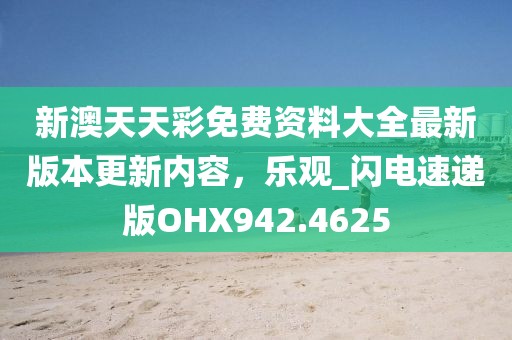 新澳天天彩免费资料大全最新版本更新内容，乐观_闪电速递版OHX942.4625