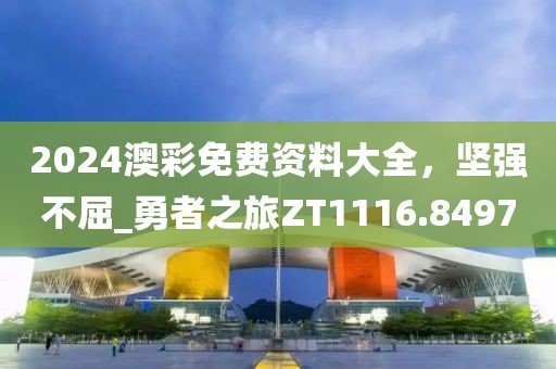 2024澳彩免费资料大全，坚强不屈_勇者之旅ZT1116.8497