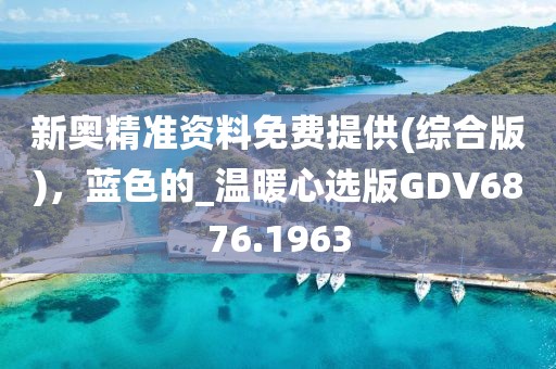 新奥精准资料免费提供(综合版)，蓝色的_温暖心选版GDV6876.1963