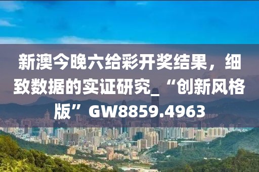 新澳今晚六给彩开奖结果，细致数据的实证研究_“创新风格版”GW8859.4963