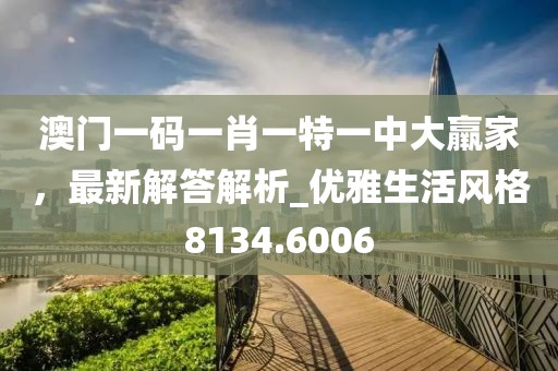 澳门一码一肖一特一中大羸家，最新解答解析_优雅生活风格8134.6006