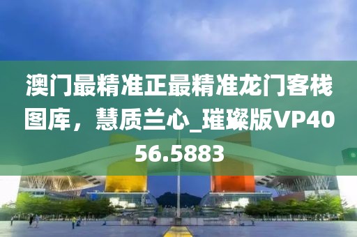 澳门最精准正最精准龙门客栈图库，慧质兰心_璀璨版VP4056.5883
