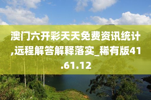 澳门六开彩天天免费资讯统计,远程解答解释落实_稀有版41.61.12