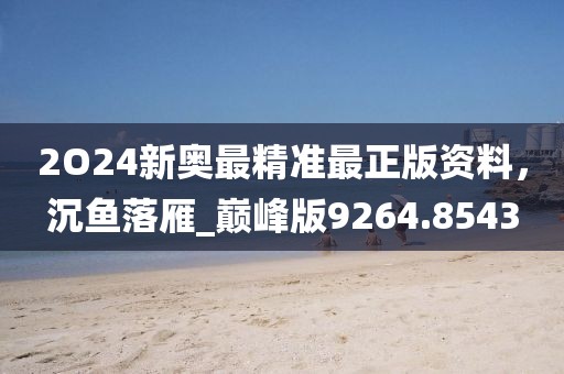 2O24新奥最精准最正版资料，沉鱼落雁_巅峰版9264.8543