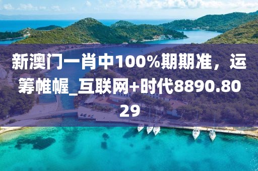 新澳门一肖中100%期期准，运筹帷幄_互联网+时代8890.8029