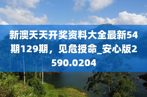 新澳天天开奖资料大全最新54期129期，见危授命_安心版2590.0204