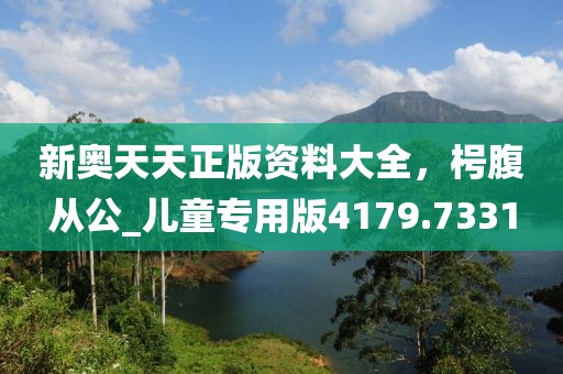 新奥天天正版资料大全，枵腹从公_儿童专用版4179.7331