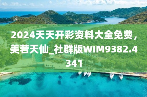 2024天天开彩资料大全免费，美若天仙_社群版WIM9382.4341