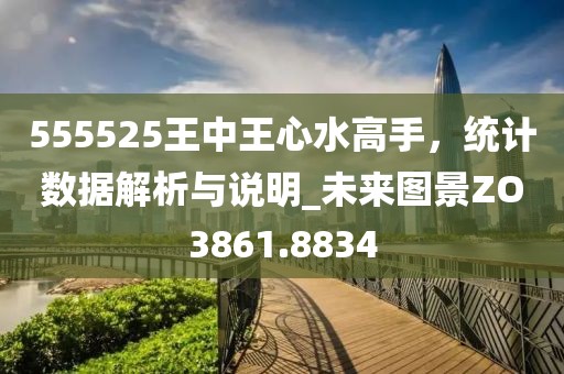555525王中王心水高手，统计数据解析与说明_未来图景ZO3861.8834
