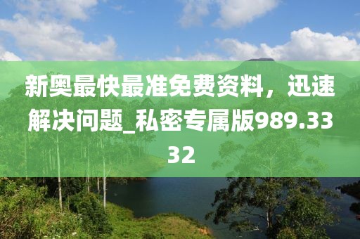 新奥最快最准免费资料，迅速解决问题_私密专属版989.3332