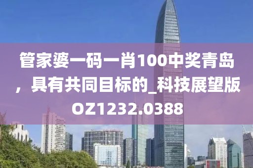管家婆一码一肖100中奖青岛，具有共同目标的_科技展望版OZ1232.0388