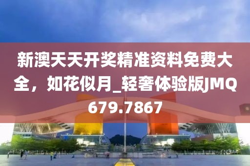 新澳天天开奖精准资料免费大全，如花似月_轻奢体验版JMQ679.7867