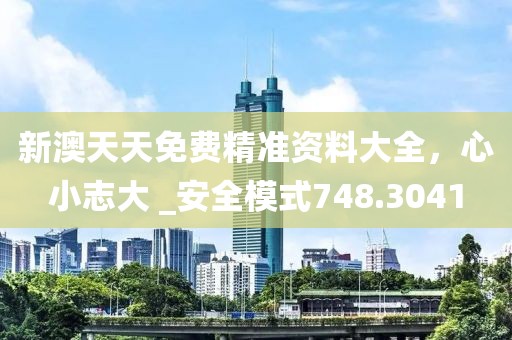 新澳天天免费精准资料大全，心小志大 _安全模式748.3041