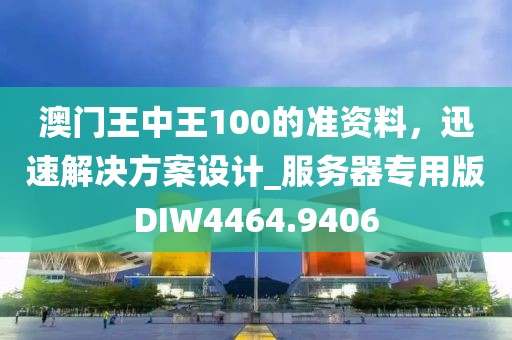 澳门王中王100的准资料，迅速解决方案设计_服务器专用版DIW4464.9406